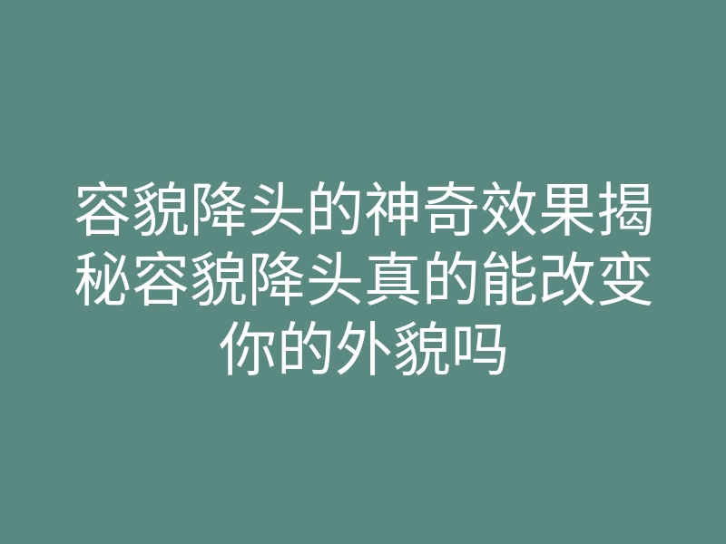 容貌降头的神奇效果揭秘容貌降头真的能改变你的外貌吗
