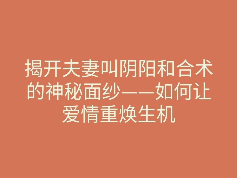 揭开夫妻叫阴阳和合术的神秘面纱——如何让爱情重焕生机