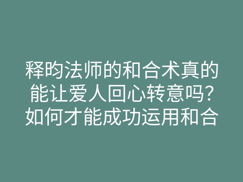 释昀法师的和合术真的能让爱人回心转意吗？如何才能成功运用和合术？