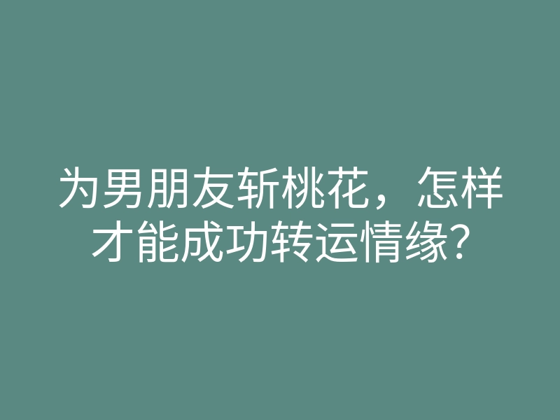 为男朋友斩桃花,怎样才能成功转运情缘?