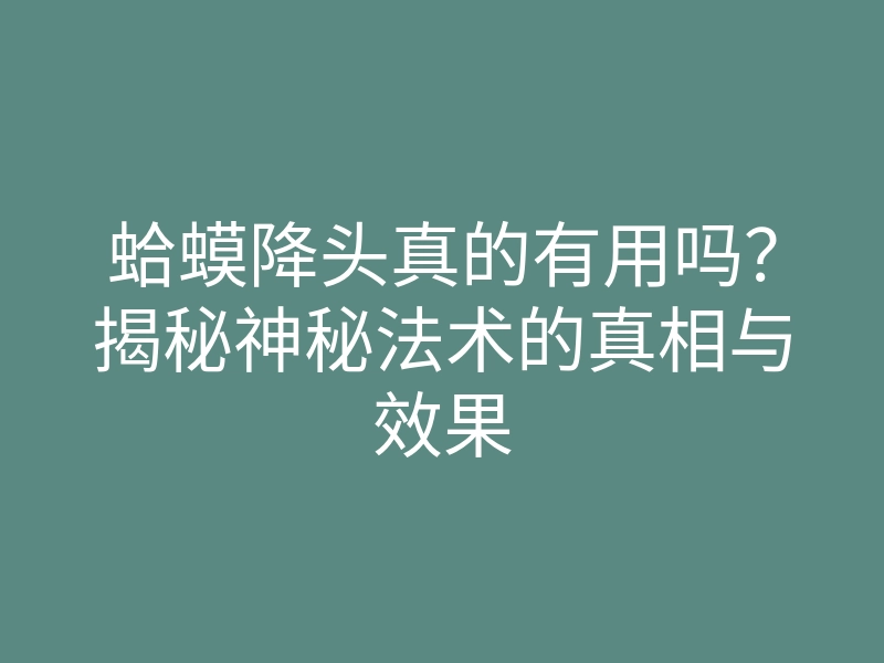 蛤蟆降头真的有用吗?揭秘神秘法术的真相与效果