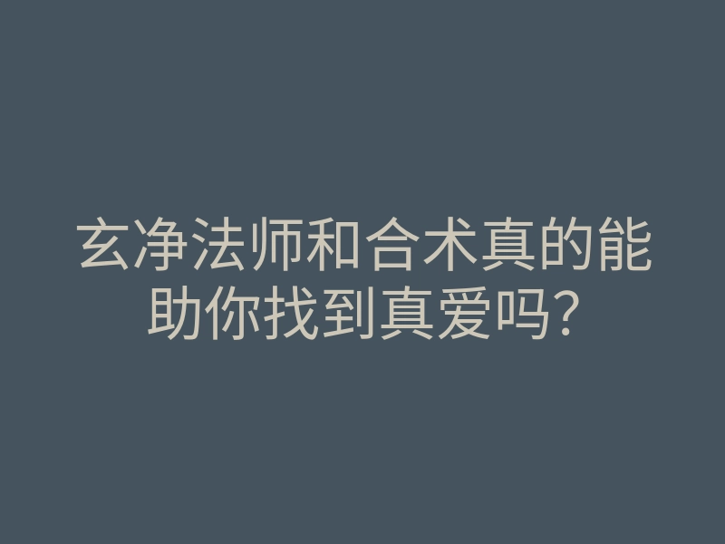 玄净法师和合术真的能助你找到真爱吗?