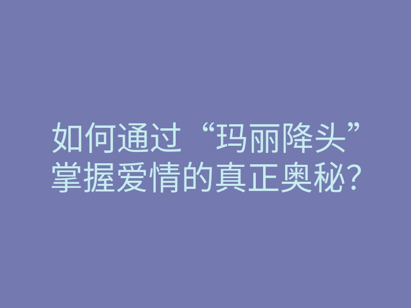 如何通过“玛丽降头”掌握爱情的真正奥秘?