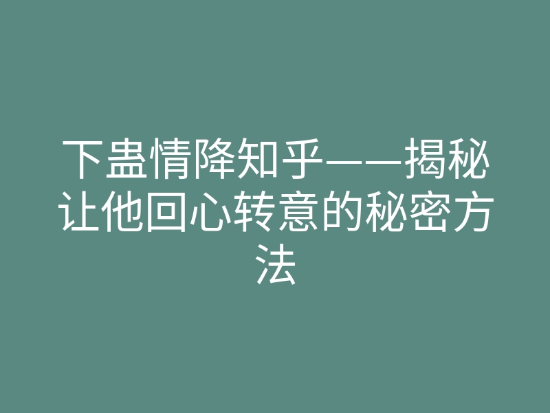 下蛊情降知乎——揭秘让他回心转意的秘密方法