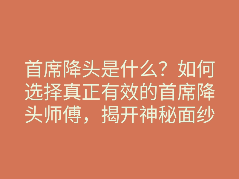 首席降头是什么？如何选择真正有效的首席降头师傅，揭开神秘面纱