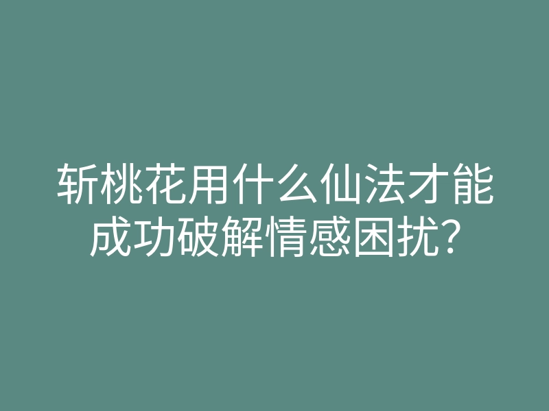 斩桃花用什么仙法才能成功破解情感困扰?
