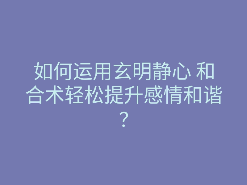 如何运用玄明静心 和合术轻松提升感情和谐?