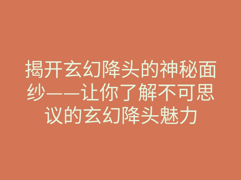 揭开玄幻降头的神秘面纱——让你了解不可思议的玄幻降头魅力