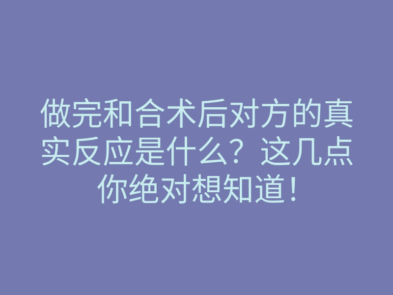 做完和合术后对方的真实反应是什么?这几点你绝对想知道!