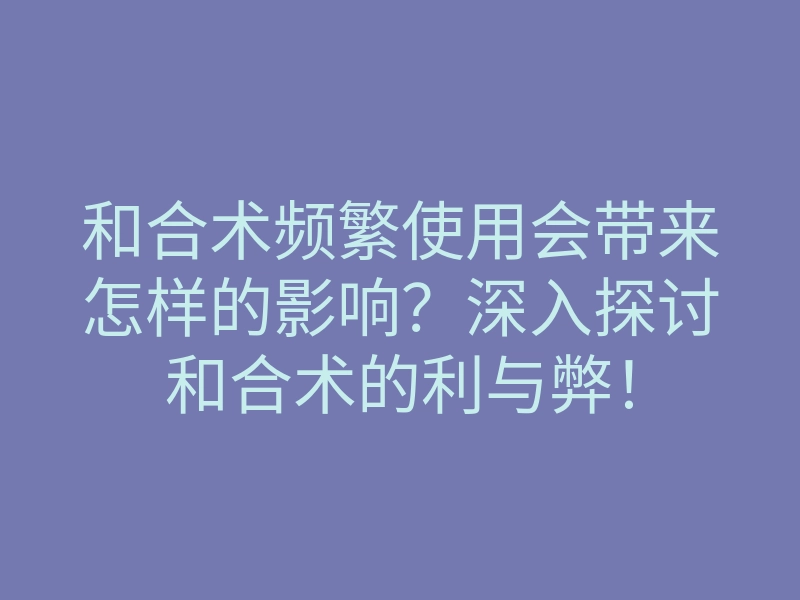 和合术频繁使用会带来怎样的影响？深入探讨和合术的利与弊！