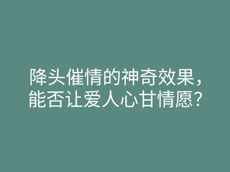 降头催情的神奇效果,能否让爱人心甘情愿?