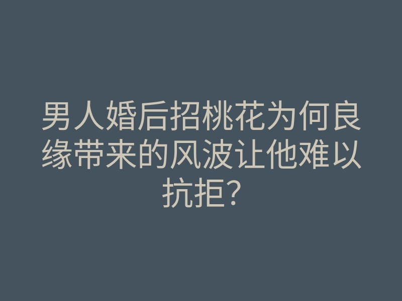 男人婚后招桃花为何良缘带来的风波让他难以抗拒？