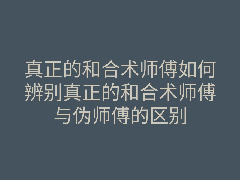 真正的和合术师傅如何辨别真正的和合术师傅与伪师傅的区别