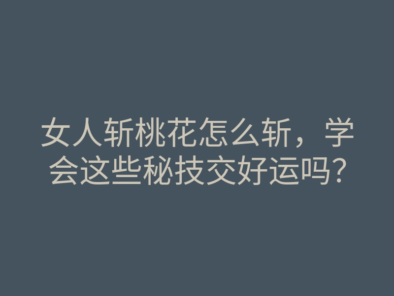女人斩桃花怎么斩,学会这些秘技交好运吗?