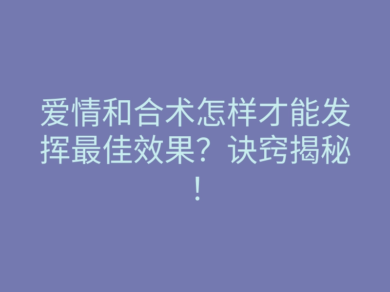 爱情和合术怎样才能发挥最佳效果？诀窍揭秘！