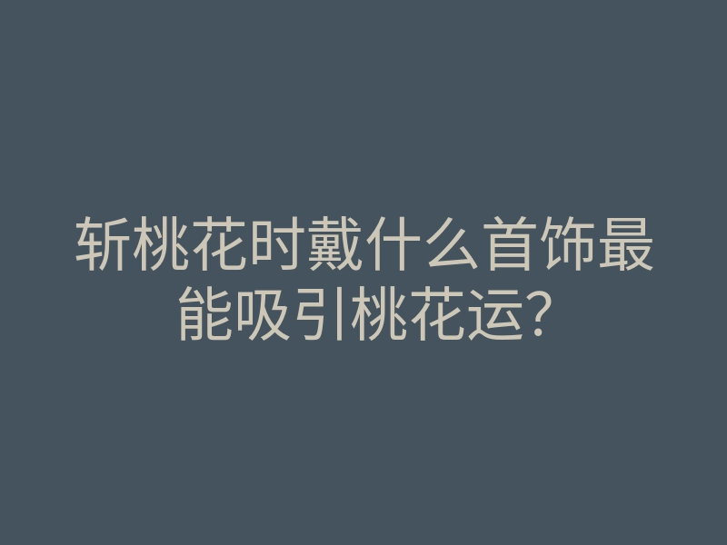 斩桃花时戴什么首饰最能吸引桃花运？