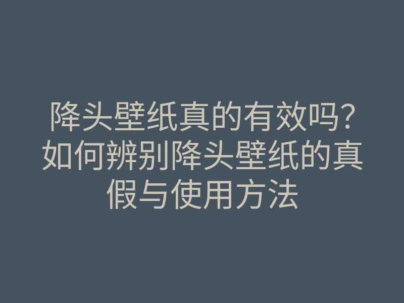 降头壁纸真的有效吗?如何辨别降头壁纸的真假与使用方法