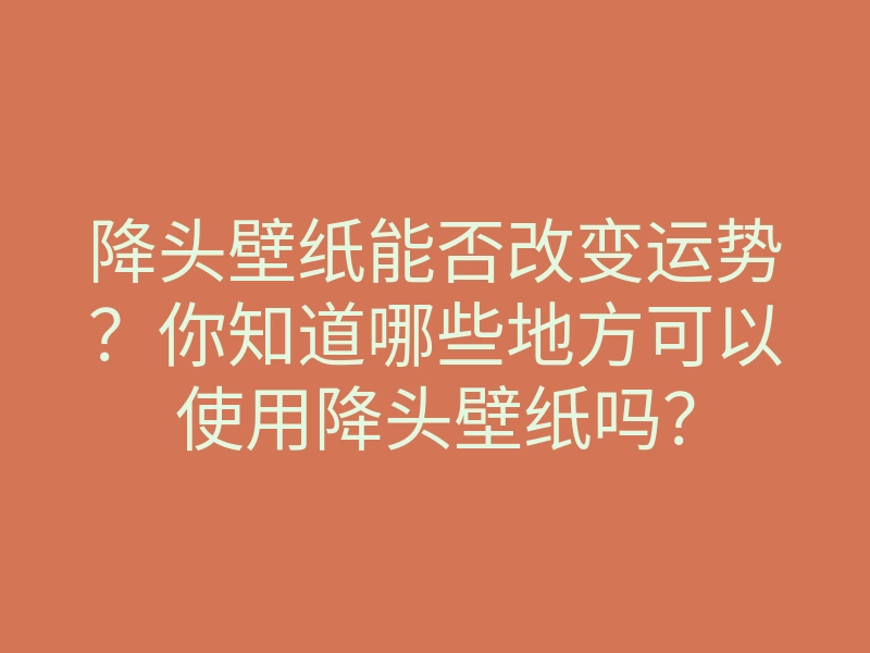 降头壁纸能否改变运势?你知道哪些地方可以使用降头壁纸吗?