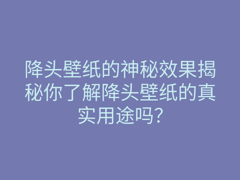 降头壁纸的神秘效果揭秘你了解降头壁纸的真实用途吗?