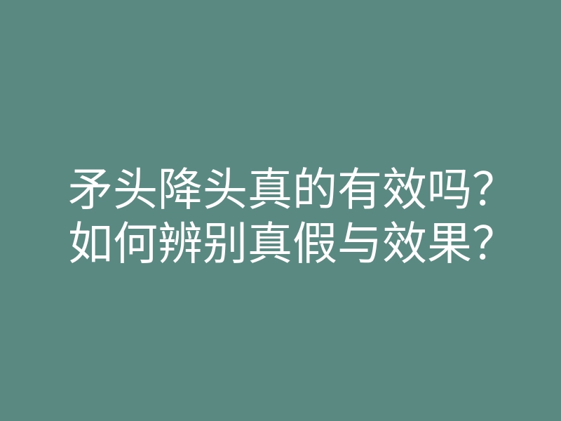矛头降头真的有效吗?如何辨别真假与效果?