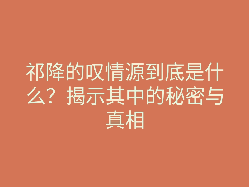 祁降的叹情源到底是什么?揭示其中的秘密与真相