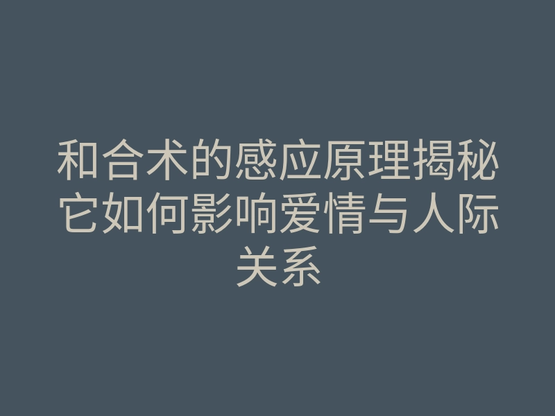 和合术的感应原理揭秘它如何影响爱情与人际关系