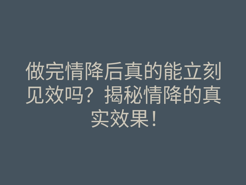 做完情降后真的能立刻见效吗?揭秘情降的真实效果!