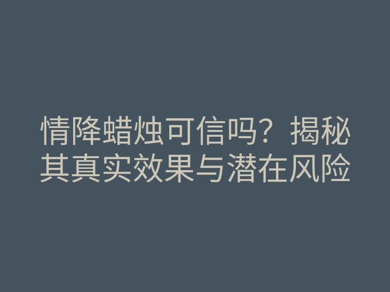 情降蜡烛可信吗?揭秘其真实效果与潜在风险