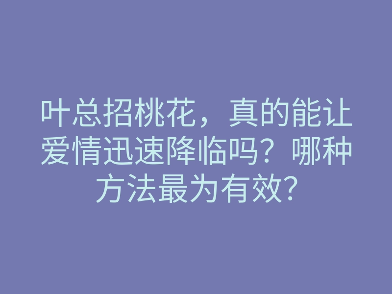 叶总招桃花,真的能让爱情迅速降临吗?哪种方法最为有效?