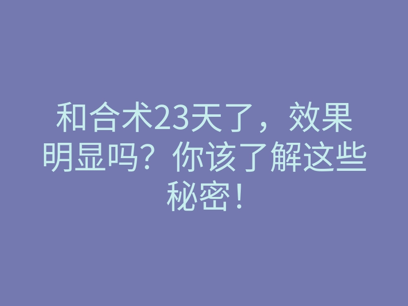 和合术23天了,效果明显吗?你该了解这些秘密!