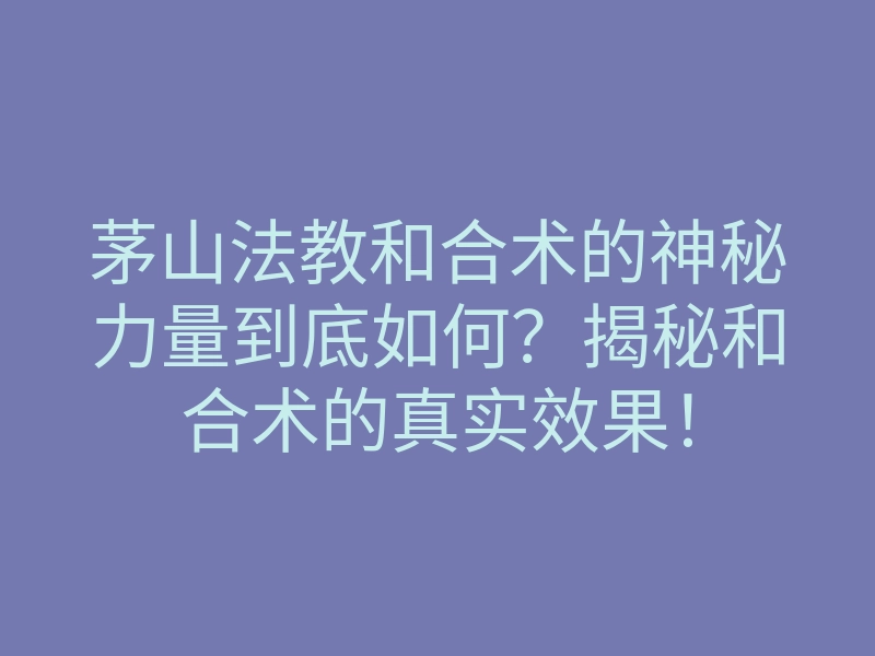 茅山法教和合术的神秘力量到底如何？揭秘和合术的真实效果！