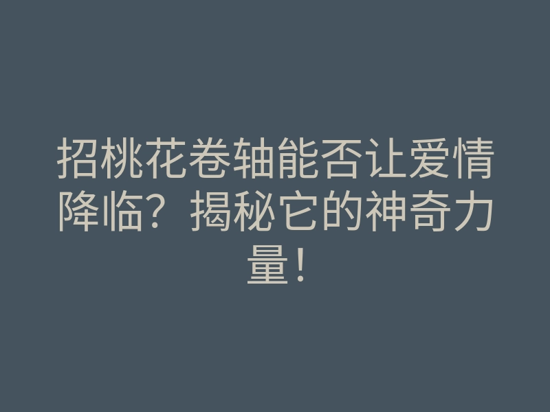 招桃花卷轴能否让爱情降临?揭秘它的神奇力量!