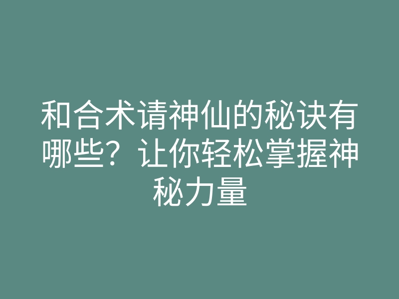 和合术请神仙的秘诀有哪些?让你轻松掌握神秘力量