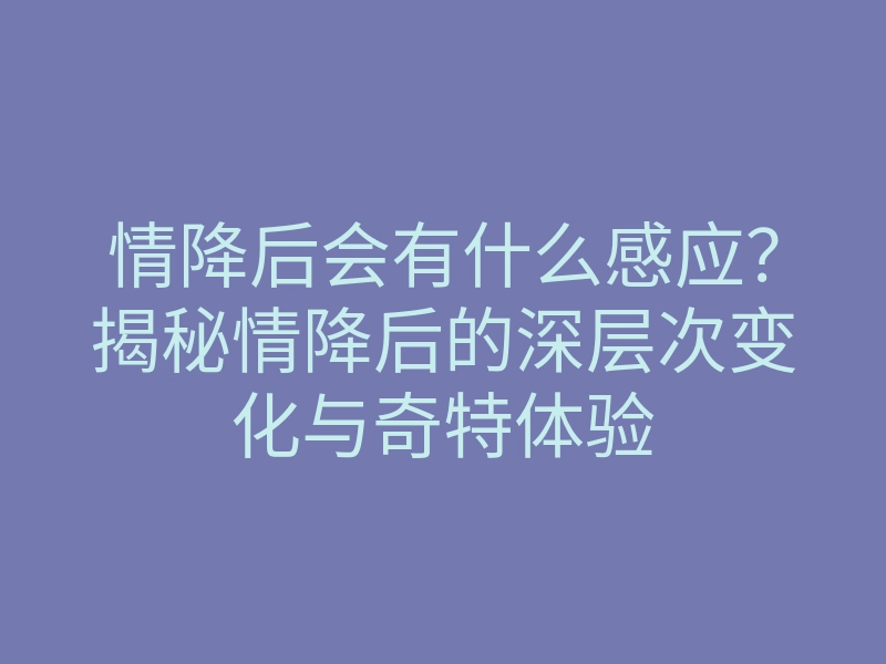 情降后会有什么感应?揭秘情降后的深层次变化与奇特体验