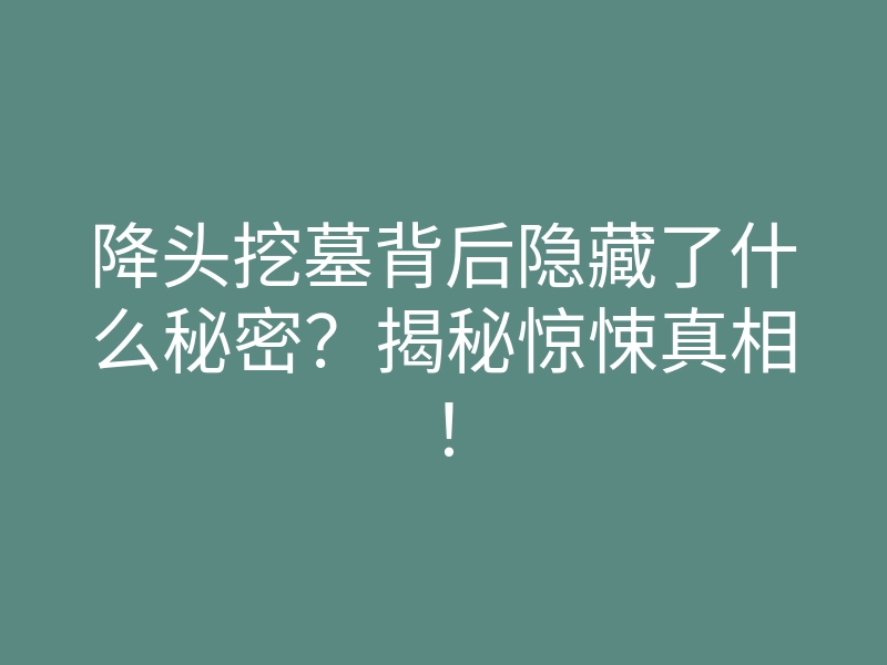降头挖墓背后隐藏了什么秘密？揭秘惊悚真相！