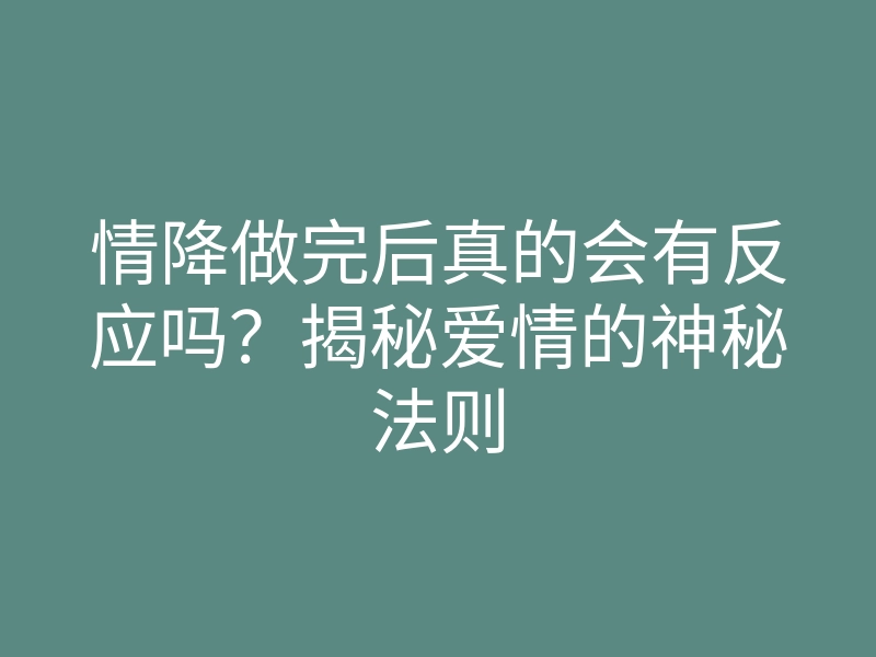 情降做完后真的会有反应吗?揭秘爱情的神秘法则