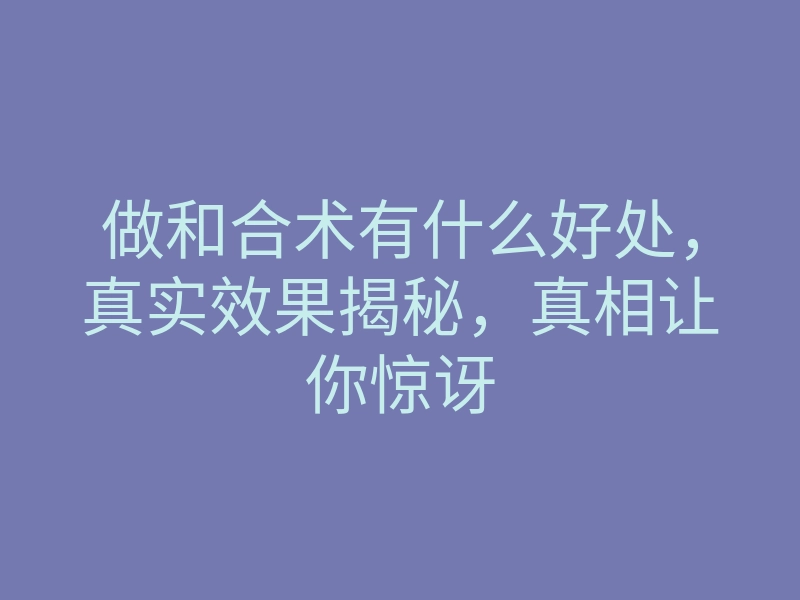做和合术有什么好处,真实效果揭秘,真相让你惊讶