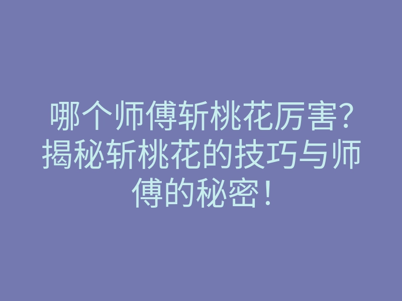 哪个师傅斩桃花厉害?揭秘斩桃花的技巧与师傅的秘密!