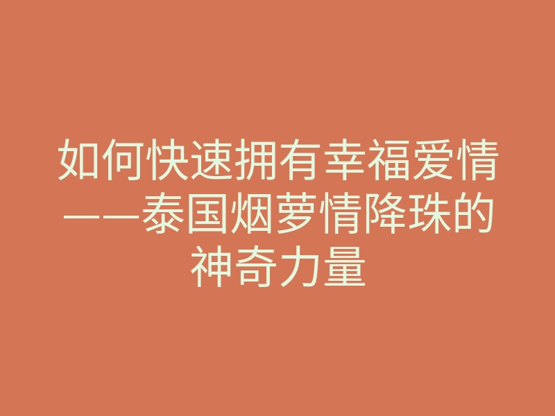 如何快速拥有幸福爱情——泰国烟萝情降珠的神奇力量