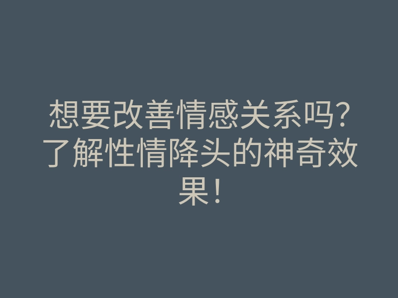 想要改善情感关系吗?了解性情降头的神奇效果!