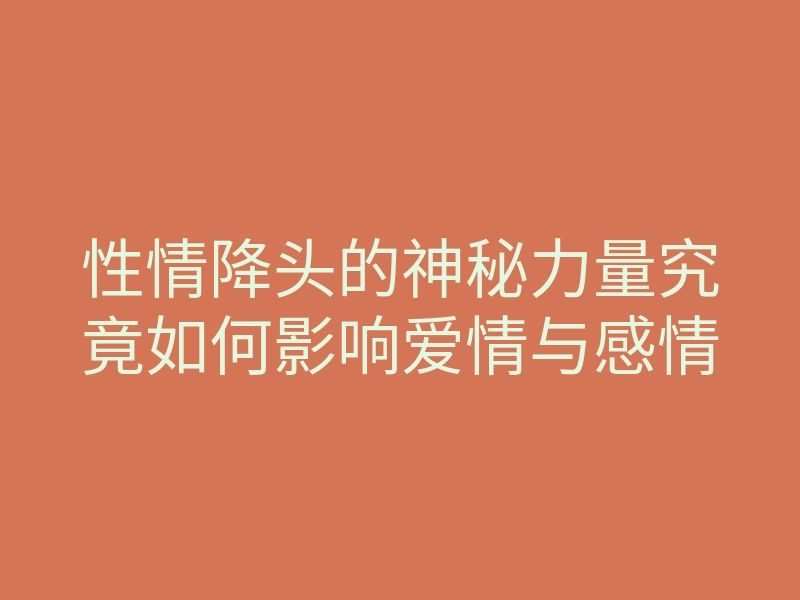 性情降头的神秘力量究竟如何影响爱情与感情