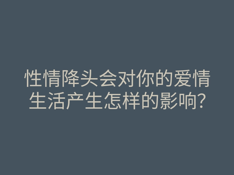 性情降头会对你的爱情生活产生怎样的影响?