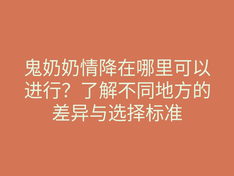 鬼奶奶情降在哪里可以进行？了解不同地方的差异与选择标准