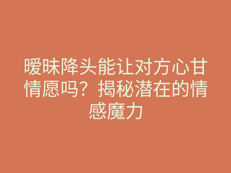 暧昧降头能让对方心甘情愿吗?揭秘潜在的情感魔力