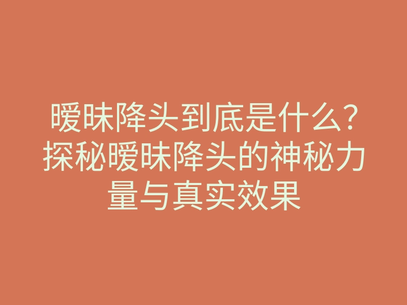 暧昧降头到底是什么?探秘暧昧降头的神秘力量与真实效果