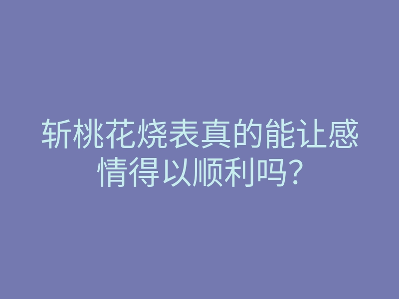 斩桃花烧表真的能让感情得以顺利吗?