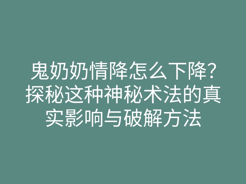 鬼奶奶情降怎么下降?探秘这种神秘术法的真实影响与破解方法