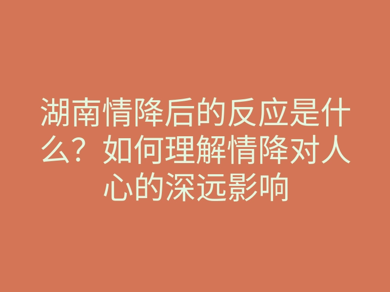 湖南情降后的反应是什么？如何理解情降对人心的深远影响