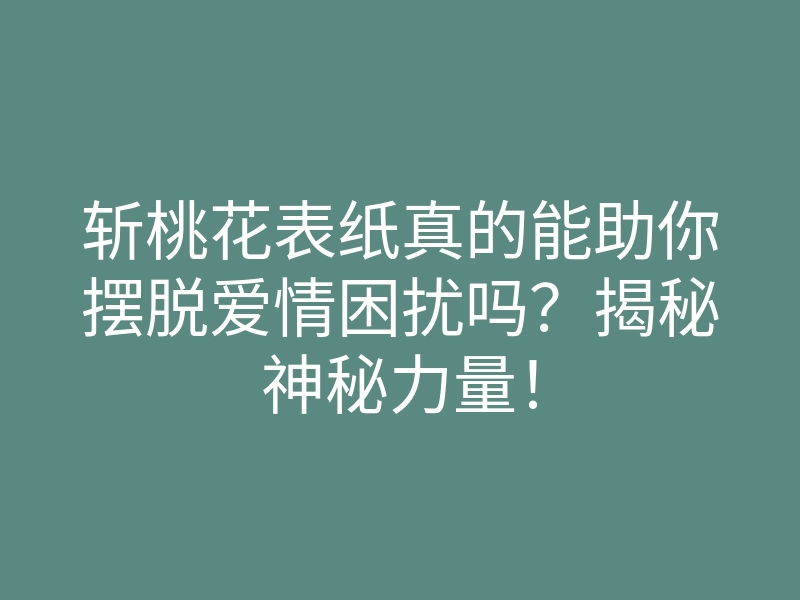 斩桃花表纸真的能助你摆脱爱情困扰吗?揭秘神秘力量!