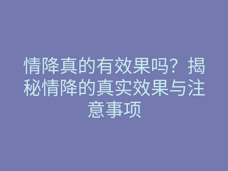 情降真的有效果吗?揭秘情降的真实效果与注意事项